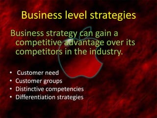 Business level strategies
Business strategy can gain a
competitive advantage over its
competitors in the industry.
• Customer need
• Customer groups
• Distinctive competencies
• Differentiation strategies
 