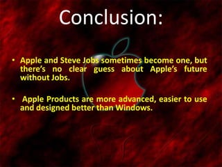 Conclusion:
• Apple and Steve Jobs sometimes become one, but
there’s no clear guess about Apple’s future
without Jobs.
• Apple Products are more advanced, easier to use
and designed better than Windows.
 