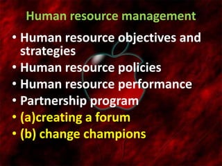 Human resource management
• Human resource objectives and
strategies
• Human resource policies
• Human resource performance
• Partnership program
• (a)creating a forum
• (b) change champions
 