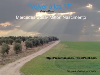 “ Volver a los 17” Mercedes Sosa- Milton Nascimento Violeta Parra No uses el ratón, por favor http://Presentaciones-PowerPoint.com/ 
