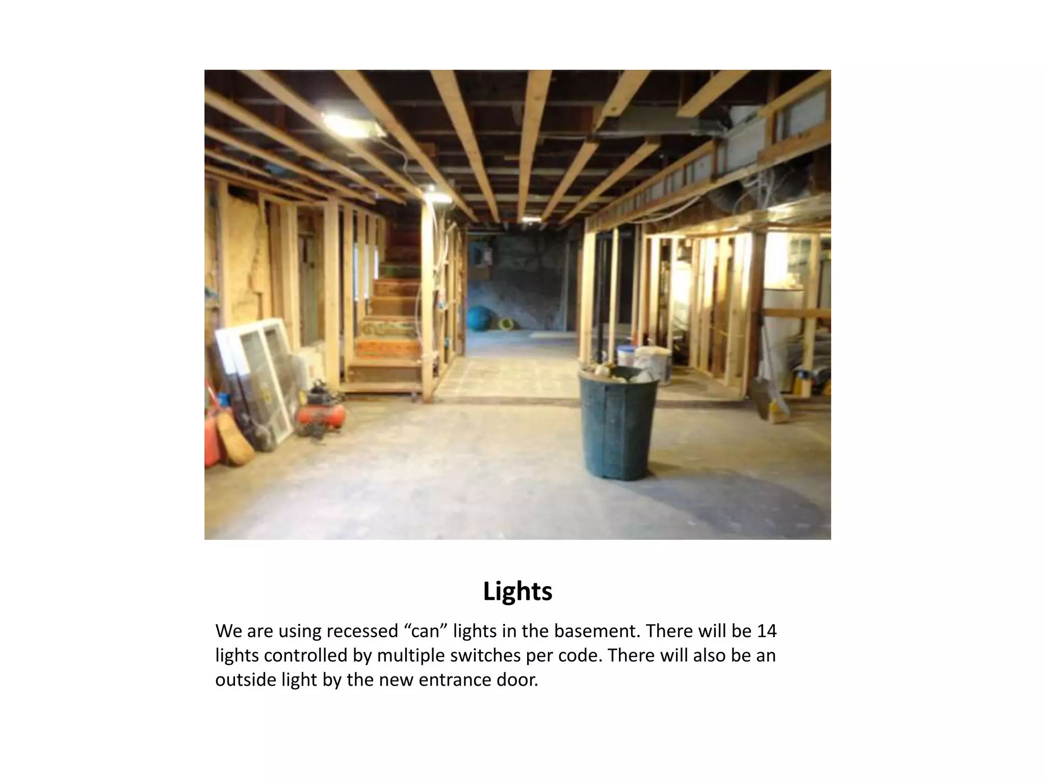 Lights
We are using recessed “can” lights in the basement. There will be 14
lights controlled by multiple switches per code. There will also be an
outside light by the new entrance door.
 