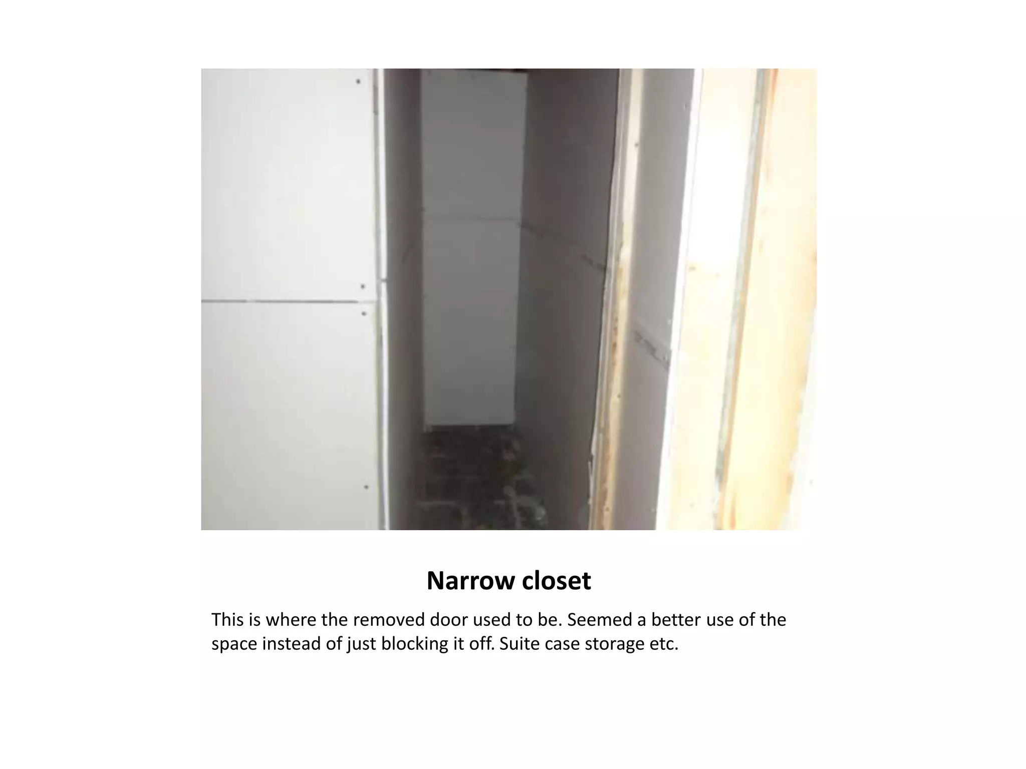 Narrow closet
This is where the removed door used to be. Seemed a better use of the
space instead of just blocking it off. Suite case storage etc.
 