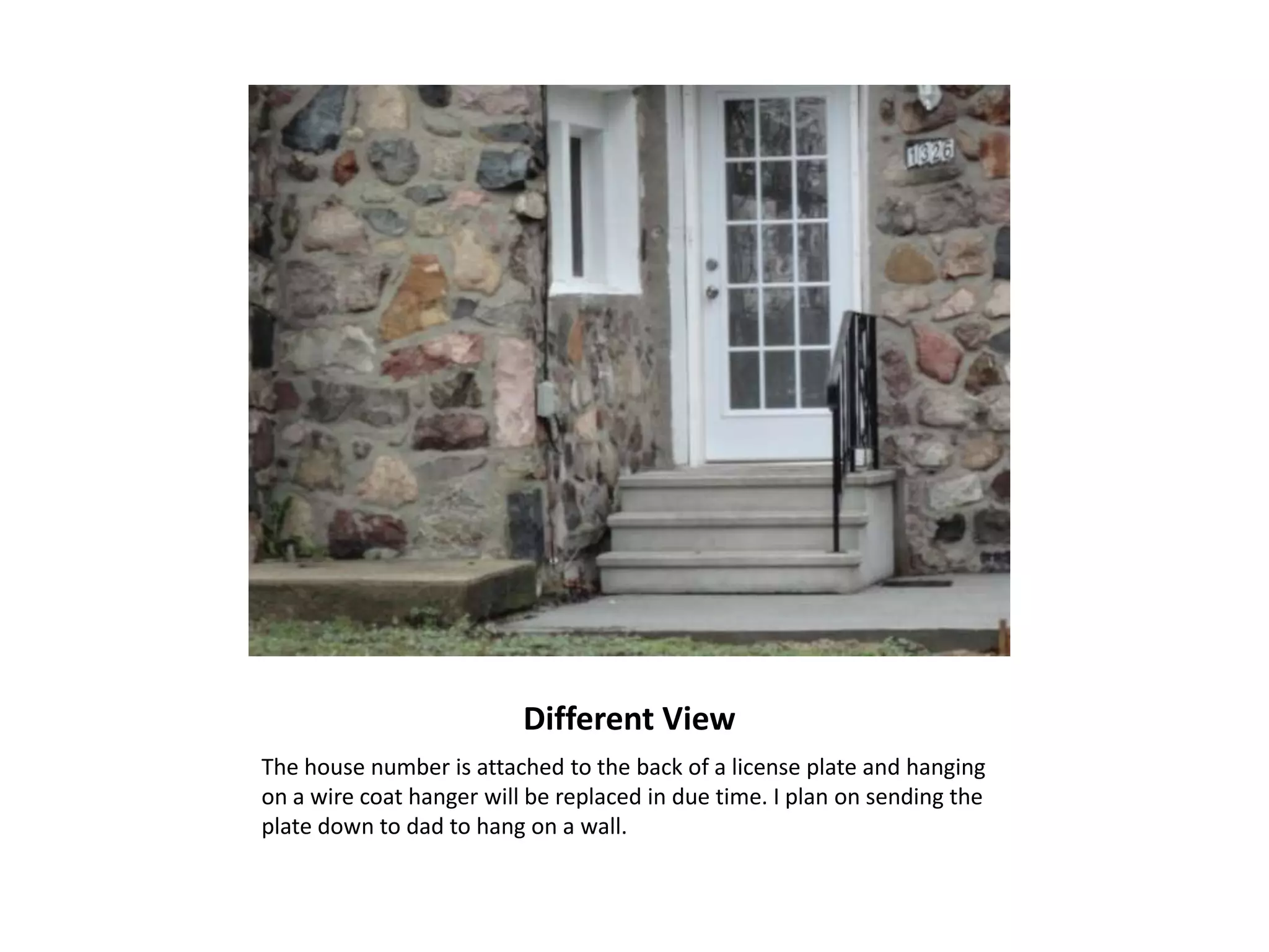 Different View
The house number is attached to the back of a license plate and hanging
on a wire coat hanger will be replaced in due time. I plan on sending the
plate down to dad to hang on a wall.
 