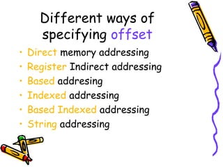 Different ways of
      specifying offset
•   Direct memory addressing
•   Register Indirect addressing
•   Based addresing
•   Indexed addressing
•   Based Indexed addressing
•   String addressing
 