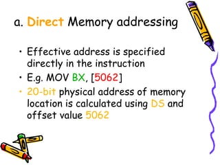 a. Direct Memory addressing

• Effective address is specified
  directly in the instruction
• E.g. MOV BX, [5062]
• 20-bit physical address of memory
  location is calculated using DS and
  offset value 5062
 