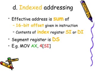 d. Indexed addressing
• Effective address is sum of
  – 16-bit offset given in instruction
  – Contents of   index register SI or DI
• Segment register is    DS
• E.g. MOV AX, 4[SI]
 