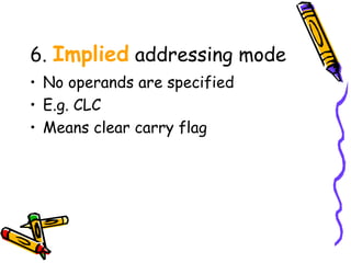6. Implied addressing mode
• No operands are specified
• E.g. CLC
• Means clear carry flag
 