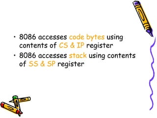 • 8086 accesses code bytes using
  contents of CS & IP register
• 8086 accesses stack using contents
  of SS & SP register
 