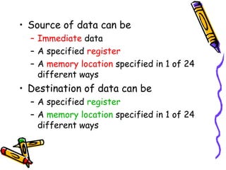 • Source of data can be
  – Immediate data
  – A specified register
  – A memory location specified in 1 of 24
    different ways
• Destination of data can be
  – A specified register
  – A memory location specified in 1 of 24
    different ways
 