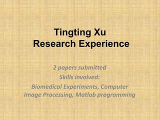 Tingting Xu
  Research Experience

         2 papers submitted
           Skills involved:
  Biomedical Experiments, Computer
Image Processing, Matlab programming
 