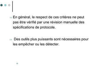 16
 En général, le respect de ces critères ne peut
pas être vérifié par une révision manuelle des
spécifications de protocole.
 Des outils plus puissants sont nécessaires pour
les empêcher ou les détecter.
 