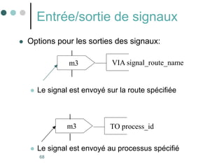 68
Entrée/sortie de signaux
 Options pour les sorties des signaux:
 Le signal est envoyé sur la route spécifiée
 Le signal est envoyé au processus spécifié
m3 VIA signal_route_name
m3 TO process_id
 