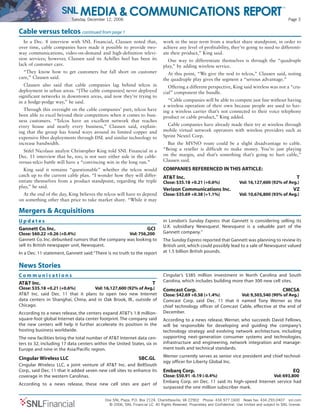 Tuesday, December 12, 2006 Page 3
One SNL Plaza, P.O. Box 2124, Charlottesville, VA 22902 Phone: 434.977.1600 News fax: 434.293.0407 snl.com
© 2006, SNL Financial LC. All Rights Reserved. Proprietary and Confidential. Use limited and subject to SNL license.SNLFinancial
Cable versus telcos continued from page 1
In a Dec. 8 interview with SNL Financial, Clausen noted that,
over time, cable companies have made it possible to provide two-
way communications, video-on-demand and high-definition televi-
sion services; however, Clausen said its Achilles heel has been its
lack of customer care.
“They know how to get customers but fall short on customer
care,” Clausen said.
Clausen also said that cable companies lag behind telcos in
deployment in urban areas. “[The cable companies] never deployed
significant networks in downtown areas, and now they’re trying to
in a hodge-podge way,” he said.
Through this oversight on the cable companies’ part, telcos have
been able to excel beyond their competitors when it comes to busi-
ness customers. “Telcos have an excellent network that reaches
every house and nearly every business,” Clausen said, explain-
ing that the group has found ways around its limited copper and
expensive fiber deployments through DSL and similar technology to
increase bandwidth.
Stifel Nicolaus analyst Christopher King told SNL Financial in a
Dec. 11 interview that he, too, is not sure either side in the cable-
versus-telco battle will have a “convincing win in the long run.”
King said it remains “questionable” whether the telcos would
catch up to the current cable plan. “I wonder how they will differ-
entiate themselves from a product standpoint, regarding the triple
play,” he said.
At the end of the day, King believes the telcos will have to depend
on something other than price to take market share. “While it may
work in the near term from a market share standpoint, in order to
achieve any level of profitability, they’re going to need to differenti-
ate their product,” King said.
One way to differentiate themselves is through the “quadruple
play,” by adding wireless service.
At this point, “We give the nod to telcos,” Clausen said, noting
the quadruple play gives the segment a “serious advantage.”
Offering a different perspective, King said wireless was not a “cru-
cial” component the bundle.
“Cable companies will be able to compete just fine without having
a wireless operation of their own because people are used to hav-
ing a wireless carrier that’s not connected to their voice telephony
product or cable product,” King added.
Cable companies have already made their try at wireless through
mobile virtual network operators with wireless providers such as
Sprint Nextel Corp.
But the MVNO route could be a slight disadvantage to cable.
“Being a reseller is difficult to make money. You’re just playing
on the margin, and that’s something that’s going to hurt cable,”
Clausen said.
COMPANIES REFERENCED IN THIS ARTICLE:
AT&T Inc. T
Close: $35.18 +0.21 (+0.6%) Vol: 16,127,600 (92% of Avg.)
Verizon Communications Inc. VZ
Close: $35.69 +0.38 (+1.1%) Vol: 10,676,800 (93% of Avg.)
Mergers & Acquisitions
U p d a t e s
Gannett Co. Inc. GCI
Close: $60.22 +0.26 (+0.4%) Vol: 756,200
Gannett Co. Inc. debunked rumors that the company was looking to
sell its British newspaper unit, Newsquest.
In a Dec. 11 statement, Gannett said:“There is no truth to the report
in London’s Sunday Express that Gannett is considering selling its
U.K. subsidiary Newsquest. Newsquest is a valuable part of the
Gannett company.”
The Sunday Express reported that Gannett was planning to review its
British unit, which could possibly lead to a sale of Newsquest valued
at 1.5 billion British pounds.
News Stories
C o m m u n i c a t i o n s
AT&T Inc. T
Close: $35.18 +0.21 (+0.6%) Vol: 16,127,600 (92% of Avg.)
AT&T Inc. said Dec. 11 that it plans to open two new Internet
data centers in Shanghai, China, and in Oak Brook, Ill., outside of
Chicago.
According to a news release, the centers expand AT&T’s 1.8 million-
square-foot global Internet data center footprint.The company said
the new centers will help it further accelerate its position in the
hosting business worldwide.
The new facilities bring the total number of AT&T Internet data cen-
ters to 32, including 17 data centers within the United States, six in
Europe and nine in the Asia/Pacific region.
Cingular Wireless LLC SBC.GL
Cingular Wireless LLC, a joint venture of AT&T Inc. and BellSouth
Corp., said Dec. 11 that it added seven new cell sites to enhance its
coverage in the western Carolinas.
According to a news release, these new cell sites are part of
Cingular’s $385 million investment in North Carolina and South
Carolina, which includes building more than 300 new cell sites.
Comcast Corp. CMCSA
Close: $42.69 +0.58 (+1.4%) Vol: 9,503,540 (90% of Avg.)
Comcast Corp. said Dec. 11 that it named Tony Werner as the
chief technology officer of Comcast Cable, effective at the end of
December.
According to a news release, Werner, who succeeds David Fellows,
will be responsible for developing and guiding the company’s
technology strategy and evolving network architecture, including
supporting next-generation consumer systems and technologies,
infrastructure and engineering, network integration and manage-
ment tools and technical standards.
Werner currently serves as senior vice president and chief technol-
ogy officer for Liberty Global Inc.
Embarq Corp. EQ
Close: $50.91 -0.19 (-0.4%) Vol: 693,800
Embarq Corp. on Dec. 11 said its high-speed Internet service had
surpassed the one million subscriber mark.
 