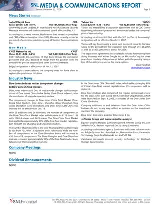 Tuesday, December 12, 2006 Page 5
One SNL Plaza, P.O. Box 2124, Charlottesville, VA 22902 Phone: 434.977.1600 News fax: 434.293.0407 snl.com
© 2006, SNL Financial LC. All Rights Reserved. Proprietary and Confidential. Use limited and subject to SNL license.SNLFinancial
John Wiley & Sons JWA
Close: $39.06 -0.15 (-0.4%) Vol: 184,700 (133% of Avg.)
John Wiley & Sons said Dec.11 that Richard Hochhauser and Eduardo
Menasce were elected to the company’s board, effective Dec. 13.
According to a news release, Hochhauser has served as president
and CEO of Harte-Hanks Inc. since 2002. Menasce recently retired as
president of enterprise solutions group of Verizon Communications
Inc.
N e w M e d i a
CNET Networks Inc. CNET
Close: $9.61 -0.02 (-0.2%) Vol: 1,207,004 (64% of Avg.)
CNET Networks Inc. said Dec. 11 that Barry Briggs, the company’s
president and COO, decided to resign from his position with the
company to pursue personal and other business interests.
Briggs’ resignation is effective as of Jan. 12, 2007.
According to a news release, the company does not have plans to
replace the position at this time.
Yahoo! Inc. YHOO
Close: $26.49 +0.15 (+0.6%) Vol: 12,893,064 (55% of Avg.)
Yahoo! Inc. entered into a separation agreement with its COO Daniel
Rosenweig, whose resignation was announced under the company’s
plan of restructuring.
According to a Form 8-K filed with the SEC on Dec. 8, Rosenweig’s
resignation will be effective March 31, 2007.
Yahoo will pay Rosensweig a lump sum payment equal to his base
salary for the period from the separation date through Dec. 31, 2007,
as well as a $900,000 annual bonus for 2006.
The separation agreement also expressly forbids Rosensweig from
doing business with either Google Inc. or Microsoft Corp. for three
years from his date of departure at Yahoo, with the penalty being a
loss of the ability to exercise his stock options.
Dave Hendrick
mailto:dhendrick@snl.com
News Stories continued
Industry News
Dow Jones Indexes makes component changes
to Dow Jones China Indexes
Dow Jones Indexes said Dec. 11 that it made changes in the compo-
sition of Dow Jones China Index Series (Dow-China Indexes), after
the conclusion of a regular quarterly review.
The component changes in Dow Jones China Total Market (Dow-
China Total Market), Dow Jones Shanghai (Dow-Shanghai), Dow
Jones Shenzhen (Dow-Shenzhen), and Dow Jones CBN China 600
indexes will be effective on Dec. 18.
With 25 additions and 26 deletions, the number of components in
the Dow-China Total Market Index will decrease to 1135 from 1136
with 1069 A-shares and 66 B-shares. The Dow-China Total Market
Index reflects approximately 95% of the free-float market capitaliza-
tion for both the Shanghai and Shenzhen markets.
The number of components in the Dow-Shanghai Index will decrease
to 705 from 707, with 11 additions and 13 deletions, while the num-
ber of components in the Dow-Shenzhen Index will increase to
430 from 429 components. The Dow-Shanghai and Dow-Shenzhen
indexes represent approximately 95% of the free-float market capi-
talization of their respective markets.
In the Dow Jones CBN China 600 Index, which reflects roughly 80%
of China’s free-float market capitalization, 29 components will be
replaced.
Dow Jones Indexes also completed the regular semiannual review
for the Dow Jones CBN China 600 Sector Blue-Chip Indexes, which
were launched on Sept. 8, 2005, as subsets of the Dow Jones CBN
China 600 Index.
Company additions to and deletions from the Dow Jones China
Indexes, do not, in any way, reflect an opinion on the investment
merits of the company.
Dow Jones Indexes is a part of Dow Jones & Co.
Jefferies Group unit names equities analyst
Equities analyst Horacio Zambrano joined Jefferies Group Inc. unit
Jefferies & Co., Reuters reported Dec. 8, citing Zambrano.
According to the news agency, Zambrano will cover software mak-
ers Adobe Systems Inc., Autodesk Inc., Macrovision Corp., Parametric
Technology Corp., RealNetworks Inc. and SAP AG.
Zambrano previously covered security technology for Wedbush
Morgan Securities Inc.
Company Meetings
NONE
Dividend Announcements
NONE
 
