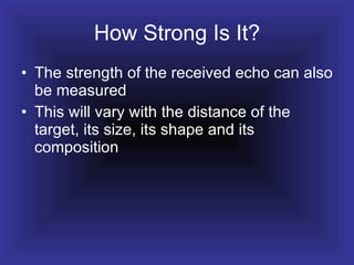 How Strong Is It? The strength of the received echo can also be measured This will vary with the distance of the target, its size, its shape and its composition  