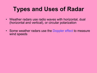 Types and Uses of Radar Weather radars use radio waves with horizontal, dual (horizontal and vertical), or circular polarization Some weather radars use the  Doppler effect  to measure wind speeds 
