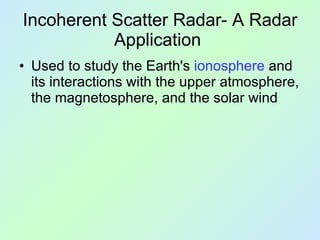 Incoherent Scatter Radar- A Radar Application  Used to study the Earth's  ionosphere  and its interactions with the upper atmosphere, the magnetosphere, and the solar wind  