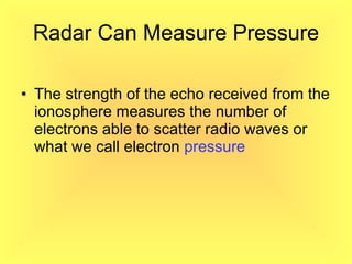 Radar Can Measure Pressure The strength of the echo received from the ionosphere measures the number of electrons able to scatter radio waves or what we call electron  pressure 