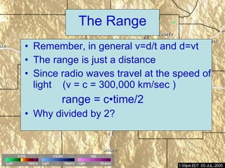 The Range Remember, in general v=d/t and d=vt  The range is just a distance Since radio waves travel at the speed of light  (v = c = 300,000 km/sec )   range = c • time/2 Why divided by 2? 