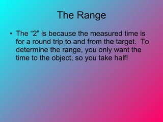 The Range The “2” is because the measured time is for a round trip to and from the target.  To determine the range, you only want the time to the object, so you take half! 