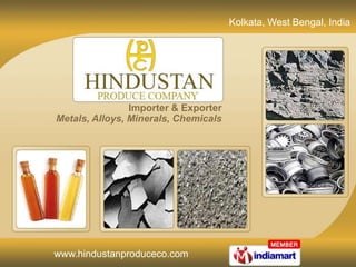 Kolkata, West Bengal, India




                Importer & Exporter
Metals, Alloys, Minerals, Chemicals




www.hindustanproduceco.com
 