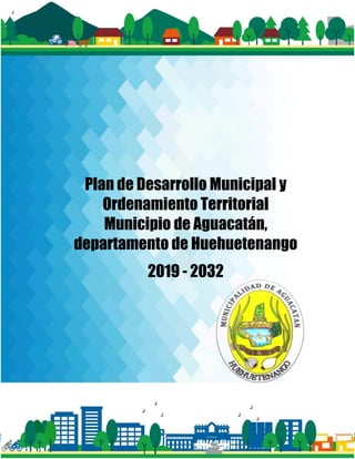 1
Plan de Desarrollo Municipal y
Ordenamiento Territorial
Municipio de Aguacatán,
departamento de Huehuetenango
2019 - 2032
 