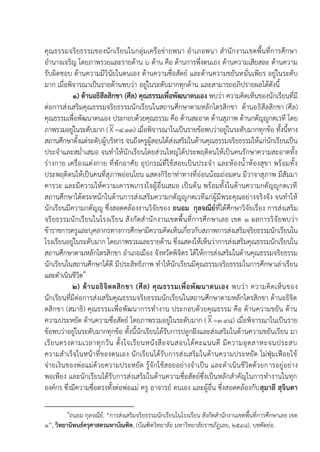 คุณธรรมจริยธรรมของนักเรียนในกลุ่มเครือข่ายพนา อาเภอพนา สานักงานเขตพื้นที่การศึกษา
อานาจเจริญ โดยภาพรวยและรายด้าน ๖ ด้าน คือ ด้านการพึ่งตนเอง ด้านความเสียสละ ด้านความ
รับผิดชอบ ด้านความมีวินัยในตนเอง ด้านความซื่อสัตย์ และด้านความขยันหมั่นเพียร อยู่ในระดับ
มาก เมื่อพิจารณาเป็นรายด้านพบว่า อยู่ในระดับมากทุกด้าน และสามารถอภิปรายผลได้ดังนี้
๑) ด้านอธิสีลสิกขา (ศีล) คุณธรรมเพื่อพัฒนาตนเอง พบว่า ความคิดเห็นของนักเรียนที่มี
ต่อการส่งเสริมคุณธรรมจริยธรรมนักเรียนในสถานศึกษาตามหลักไตรสิกขา ด้านอธิสีลสิกขา (ศีล)
คุณธรรมเพื่อพัฒนาตนเอง ประกอบด้วยคุณธรรม คือ ด้านสะอาด ด้านสุภาพ ด้านกตัญญูกตเวที โดย
ภาพรวมอยู่ในระดับมาก (X=๔.๑๓) เมื่อพิจารณาในเป็นรายข้อพบว่าอยู่ในระดับมากทุกข้อ ทั้งนี้ทาง
สถานศึกษาตั้งแต่ระดับผู้บริหาร จนถึงครูผู้สอนได้ส่งเสริมในด้านคุณธรรมจริยธรรมให้แก่นักเรียนเป็น
ประจาและสม่าเสมอ จนทาให้นักเรียนโดยส่วนใหญ่ได้ประพฤติตนให้เป็นคนรักษาความสะอาดทั้ง
ร่างกาย เครื่องแต่งกาย ที่พักอาศัย อุปกรณ์ที่ใช้สอยเป็นประจา และห้องน้าห้องสุขา พร้อมทั้ง
ประพฤติตนให้เป็นคนที่สุภาพอ่อนโยน แสดงกิริยาท่าทางที่อ่อนน้อมถ่อมตน มีวาจาสุภาพ มีสัมมา
คารวะ และมีความให้ความเคารพเกรงใจผู้อื่นเสมอ เป็นต้น พร้อมทั้งในด้านความกตัญญูกตเวที
สถานศึกษาได้ตระหนักในด้านการส่งเสริมความกตัญญูกตเวทีแก่ผู้มีพระคุณอย่างจริงจัง จนทาให้
นักเรียนมีความกตัญญู ซึ่งสอดคล้องงานวิจัยของ ถนอม กุลจณีย์ที่ได้ศึกษาวิจัยเรื่อง การส่งเสริม
จริยธรรมนักเรียนในโรงเรียน สังกัดสานักงานเขตพื้นที่การศึกษาเลย เขต ๑ ผลการวิจัยพบว่า
ข้าราชการครูและบุคลากรทางการศึกษามีความคิดเห็นเกี่ยวกับสภาพการส่งเสริมจริยธรรมนักเรียนใน
โรงเรียนอยู่ในระดับมาก โดยภาพรวมและรายด้าน ซึ่งแสดงให้เห็นว่าการส่งเสริมคุณธรรมนักเรียนใน
สถานศึกษาตามหลักไตรสิกขา อาเภอเมือง จังหวัดพิจิตร ได้ให้การส่งเสริมในด้านคุณธรรมจริยธรรม
นักเรียนในสถานศึกษาได้ดี มีประสิทธิภาพ ทาให้นักเรียนมีคุณธรรมจริยธรรมในการศึกษาเล่าเรียน
และดาเนินชีวิต๑
๒) ด้านอธิจิตตสิกขา (ศีล) คุณธรรมเพื่อพัฒนาตนเอง พบว่า ความคิดเห็นของ
นักเรียนที่มีต่อการส่งเสริมคุณธรรมจริยธรรมนักเรียนในสถานศึกษาตามหลักไตรสิกขา ด้านอธิจิต
ตสิกขา (สมาธิ) คุณธรรมเพื่อพัฒนาการทางาน ประกอบด้วยคุณธรรม คือ ด้านความขยัน ด้าน
ความประหยัด ด้านความซื่อสัตย์ โดยภาพรวมอยู่ในระดับมาก (X=๓.๙๘) เมื่อพิจารณาในเป็นราย
ข้อพบว่าอยู่ในระดับมากทุกข้อ ทั้งนี้นักเรียนได้รับการปลูกฝังและส่งเสริมในด้านความขยันเรียน มา
เรียนตรงตามเวลาทุกวัน ตั้งใจเรียนหนังสือจนสอบได้คะแนนดี มีความอุตสาหะจนประสบ
ความสาเร็จในหน้าที่ของตนเอง นักเรียนได้รับการส่งเสริมในด้านความประหยัด ไม่ฟุ่มเฟือยใช้
จ่ายเงินของพ่อแม่ด้วยความประหยัด รู้จักใช้สอยอย่างจาเป็น และดาเนินชีวิตด้วยการอยู่อย่าง
พอเพียง และนักเรียนได้รับการส่งเสริมในด้านความซื่อสัตย์ซึ่งเป็นหลักสาคัญในการทางานในทุก
องค์กร ซึ่งมีความซื่อตรงทั้งต่อพ่อแม่ ครู อาจารย์ ตนเอง และผู้อื่น ซึ่งสอดคล้องกับสุมาลี สุจินดา
๑
ถนอม กุลจณีย์, “การส่งเสริมจริยธรรมนักเรียนในโรงเรียน สังกัดสานักงานเขตพื้นที่การศึกษาเลย เขต
๑”, วิทยานิพนธ์ครุศาสตรมหาบัณฑิต, (บัณฑิตวิทยาลัย มหาวิทยาลัยราชภัฏเลย, ๒๕๔๘). บทคัดย่อ.
 