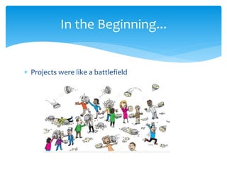  Projects were like a battlefield
In the Beginning...
 