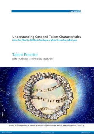 Understanding Cost and Talent Characteristics
                         From Gini Effect to Goldilocks Syndrome in global technology talent pool




                         Talent Practice
                         Data | Analytics | Technology | Network




               No part of this report may be quoted, or reproduced for distribution without prior approval from Zinnov LLC.



al Zinnov Confidential                                       http://www.zinnov.com                                    info@zinnov.com
 