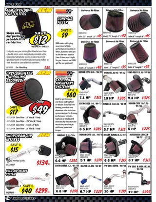 Air & Fuel

AEM Dryflow                                                                                   Universal Air Filter         Universal Air Filter        Universal Air Filter
Pre-filters
                                                                 Cone Air
                                                                 Filter
                                                                     SAVE UP
                                                                          TO
Stops small                          SAVE                                                  KNRU4950                     KNRU4450                    KNRE0930
dirt particles;                                                                            Inlet 2.5” length 5.5”   $   Inlet 2.75” length 5”   $   Inlet 3” Length 6”   $
yet adds little
                                                                                              Universal Air Filter         Universal Air Filter       Universal Air Filter
restriction.                                                  K&N makes a dizzying
                                      Was $ • Only $          assortment of high
                                                              performance reusable air
Easily slips over your existing filter. Manufactured from     ﬁlters, but these ones are
a durable micro-screen material and pretreated with a         by far the most popular.
proprietary hydrophobic process designed to prevent           Even if these aren’t right
splashes of water or mud from saturating your Dryflow air     for you, chances are K&N’s
filter. Available in sizes to fit most cone filters.          got the one you need!                                                                 KNRU2590
                                                                                           KNRE0950                      KNRU3130
AV14000     Pre-Filter Wrap                                                                Inlet 3.5” Length 6”     $    Inlet 3.5” length 7”   $   Inlet 4” length 7”   $
                                                                                           HONDA CIVIC 2.0L - ‘06-’11 HONDA 3.5L V6 - ‘07-’12 FORD FOCUS 2.0L -’07-’09
Dryflow filter
- no oiling
required!                                                     Typhoon
                                                              Air Intake
                                                              Systems
                                                                             SAVE UP
                                                                                  TO
                                                                                            KN69-1014TS                 KN69-1210TS                 KN69-3513TTK
                                                                                            ADDS UP TO                  ADDS UP TO                  ADDS UP TO

                                                              Built for performance         7.1 HP           $ *X* 10 HP                    9.4 HP
                                                                                                                                         $ *X*                     $ *X*
                                        Only                  and show, K&N Typhoon
                                                                                          CHEV CRUZE 1.4L -’09-’13 MAZDA 3 2.0/2.3L -’03-09 HONDA CIVIC 1.6/1.7L -
                                                              air intakes feature a free-


                                          $
                                                                                                                                                       ‘01-’06
    SAVE UP
         TO                                                   ﬂowing, mandrel-bent
                                                              aluminum tube induction
                                                              system designed to ﬁt many
                                                              performance vehicles.
AV21201DK Cone Filter - 2.5” Inlet & 5” Body
                                                              Typhoon air intakes will
AV21202DK Cone Filter - 2.75” Inlet & 5” Body                 dramatically reduce intake
                                                              restriction, resulting in   KN69-4521TS              KN69-6010TS              KN69-1008TS
AV21203DK Cone Filter - 3” Inlet & 5” Body                                                ADDS UP TO                                        ADDS UP TO
                                                                                                                   ADDS UP TO
                                                              additional power and
AV21204DK Cone Filter - 3.5” Inlet & 5” Body
                                                              torque.                     6.5 HP             $ *X* 5.7 HP                   5 HP
                                                                                                                                         $ *X*                     $ *X*
                                                                MAZDA 3 2.5L -’10+          HONDA CIVIC 1.8L - ‘06-’12 NISSAN ALTIMA 3.5L -’07+ MITSUBISHI LANCER -
Short Ram Air                                                                                                                                         ‘08-’12
Intakes
     SAVE UP
          TO




                                                              KN69-6013TTK                   KN69-1013TS                 KN69-7062TTK               KN69-6544TS
                                                              ADDS UP TO                     ADDS UP TO                  ADDS UP TO                 ADDS UP TO
92-00 Honda Civic                                             6.6 HP          $ *X*          5.7 HP           $ *X*      6.6 HP           $ *X*     6.7 HP          $ *X*
AV22401P                              $*X*              Kt.
                                                              CHEV COBALT 2.2L -’05-’10 MAZDA 6 3.05L -’03-’07           VW GOLF/JETTA - ‘98-’05 VW GOLF & AUDI A3 2.0L
                                                                                                                                                       - ‘03-’08
Cold Air Intake
System


04-08 Mazda 3         SAVE UP
                           TO                                  KN69-4515TS
                                                               ADDS UP TO
                                                                                            KN69-6026TS                  KN69-9501TP
                                                                                                                         ADDS UP TO
                                                                                                                                                    KN699503TFK

AV21488P                             $*X*              Kt.     6.6 HP          $ *X*
                                                                                            ADDS UP TO
                                                                                            6.7 HP           $ *X*       10 HP            $ *X*
                                                                                                                                                    ADDS UP TO
                                                                                                                                                    19 HP           $ *X*
16 Typhoon Intake
 