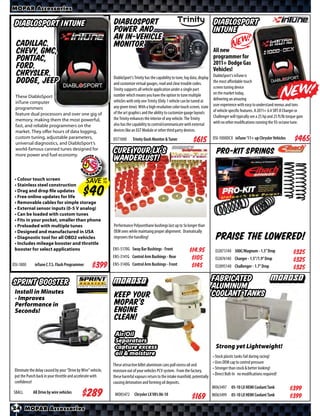 MOPAR Accessories

 DiabloSport inTune                                            Diablosport                                                           DiabloSport
                                                               Power AND                                                             inTune
                                                               an In-Vehicle
  Cadillac,                                                    Monitor
  Chevy, GMC,                                                                                                                        All new
  Pontiac,                                                                                                                           programmer for
                                                                                                                                     2011+ Dodge Gas
  Ford,                                                                                                                              Vehicles!
  Chrysler,                                                    DiabloSport’s Trinity has the capability to tune, log data, display   DiabloSport’s inTune is
  Dodge, Jeep                                                  and customize virtual gauges, read and clear trouble codes.           the most aﬀordable touch
                                                               Trinity supports all vehicle application under a single part          screen tuning device
                                                               number which means you have the option to tune multiple               on the market today,
 These DiabloSport                                                                                                                   delivering an amazing
 inTune computer                                               vehicles with only one Trinity (Only 1 vehicle can be tuned at
                                                               any given time). With a high resolution color touch screen, state     user experience with easy to understand menus and tons
 programmers                                                                                                                         of vehicle specific features. A 2011+ 6.4 SRT-8 Charger or
 feature dual processors and over one gig of                   of the art graphics and the ability to customize gauge layouts
                                                               the Trinity enhances the interior of any vehicle. The Trinity         Challenger will typically see a 25 hp and 25 ft/lb torque gain
 memory, making them the most powerful,                                                                                              with no other modifications running the 93-octane tune.
 fast, and reliable programmers on the                         also has the capability to control/communicate with external
 market. They offer hours of data logging,                     devices like an EGT Module or other third party devices.
 custom tuning, adjustable parameters,
 universal diagnostics, and DiabloSport’s
                                                               DST1000      Trinity Dash Monitor & Tuner              $*X*           DSI-1000DCX inTune ‘11+ up Chrysler Vehicles            $*X*
 world-famous canned tunes designed for
 more power and fuel economy.
                                                               Cure your LX’s                                                          Pro-Kit Springs
                                                               wanderlust!

 • Colour touch screen
 • Stainless steel construction
                                    SAVE UPTO

 • Drag and drop file updates
 • Free online updates for life
 • Removable cables for simple storage
 • External sensor inputs (0-5 V analog)
 • Can be loaded with custom tunes
 • Fits in your pocket, smaller than phone
 • Preloaded with multiple tunes                               Performance Polyurethane bushings last up to 5x longer than
 • Designed and manufactured in USA                            OEM ones while maintaing proper alignment. Dramatically
 • Diagnostic tool for all OBD2 vehicles
 • Includes mileage booster and throttle
                                                               improves the handling!                                                  Praise the Lowered!
 booster for select applications                               EN5-5170G Sway Bar Bushings - Front                   $*X*             EI2873140 300C/Magnum - 1.5” Drop                     $*X*
                                                               EN5-3141G Control Arm Bushings - Rear                 $*X*             EI2876140 Charger - 1.5”/1.9” Drop                    $*X*
DSI-1000      inTune C.T.S. Flash Programmer         $*X*      EN5-3140G Control Arm Bushings - Front                $*X*             EI2895140 Challenger - 1.7” Drop                      $*X*

Sprint Booster                                                                                                                       Fabricated
                                                                                                                                     aluminum
 Install in Minutes                                                                                                                  Coolant Tanks
 - Improves                                                    Keep your
 Performance in                                                Mopar’s
 Seconds!                                                      engine
                                                               clean!
                                                                Air/Oil
                                                                Separators
                                                                capture excess                                                         Strong yet Lightweight!
                                                                oil & moisture                                                       • Stock plastic tanks fail during racing!
                                                                                                                                     • Uses OEM cap to control pressure
                                                               These attractive billet aluminum cans pull excess oil and
 Eliminate the delay caused by your “Drive by Wire” vehicle,                                                                         • Stronger than stock & better looking!
                                                               moisture out of your vehicles PCV system. From the factory,
 put the Punch back in your throttle and accelerate with                                                                             • Direct Bolt-In no modifications required!
                                                               these harmful vapours return to the intake manifold, potentially
 confidence!                                                   causing detonation and forming oil deposits.
                                                                                                                                     MO63497     05-10 LX HEMI Coolant Tank              $*X*
SBALL        All Drive by wire vehicles
                                              $*X*              MO85472      Chrysler LX V8’s 06-10                                  MO63499 05-10 LX HEMI Coolant Tank                  $*X*
24 MOPAR Accessories
 