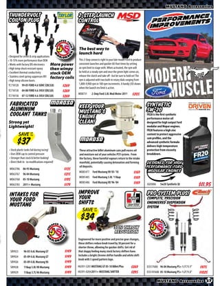 MUSTANG Accessories

ThunderVolt                                             2-Step Launch
Coil on Plug                                            Control



                                                        The best way to
                                                        launch hard
• Designed for street & strip applications
• 10-15% more performance than OEM                      This 2-Step connects right to your late model Ford to produce
• Works with factory DIS electronics       More power   consistent launches and quicker 60-foot times by setting
• High temp shock resistant epoxy          then wimpy   an rpm limit to stage with. When activated, the rpm will
                                                        be held at a steady rpm and once the green light comes on,
• Excellent thermal conductivity           stock OEM
• Stainless steel spring suppresses RFI factory coils   release the clutch and take oﬀ - but be sure to hold on! The
• High temp silicone boots                              rpm is adjusted with two built-in rotary dials ranging from
TC718128 99-05 FORD 4.6 SOHC COILS(8)                   1,800-9,900 rpm in 100 rpm increments. A handy LED shows
                                                 $*X*   when the launch rev limit is active.
TC718138    04-08 FORD 4.6 3VLV COILS(8)      $*X*
                                                        MD8731      2-Step Ford 5.0L Mod Motor 2011         $*X*
TC718158    07-12 FORD 4.6 3VLV COILS(8)      $*X*
 Fabricated                                              Keep your                                                      Synthetic
 aluminum                                                Mustang’s                                                      5W-20
 Coolant Tanks                                           engine                                                         FR20 is the first synthetic
                                                                                                                        performance motor oil
Strong yet                                               clean!                                                         designed for high output Ford
Lightweight!                                                                                                            modular and Mopar engines.
                                                                                                                        FR20 features a high zinc
          SAVE UP
               TO                                                                                                       content to protect aggressive
                                                                                                                        cam profiles, and the
                                                                                                                        advanced synthetic formula
                                                                                                                        delivers high temperature
• Stock plastic tanks fail during racing!                These attractive billet aluminum cans pull excess oil          protection from viscosity
• Uses OEM cap to control pressure                       and moisture out of your vehicles PCV system. From             breakdown.
• Stronger than stock & better looking!                  the factory, these harmful vapours return to the intake
• Direct Bolt-In no modifications required!              manifold, potentially causing detonation and forming           Designed for high
                                                         oil deposits.                                                  performance Ford
 MO63786     86-93 Mustang                    $*X*
                                                         MO85477     Ford Mustang V8 ‘05-’10                 $*X*        modular engines
 MO63767     96-04 Mustang                    $*X*
                                                         MO85485 Ford Mustang 5.0L ‘11&up                    $*X*
 MO63768     05-10 Mustang                    $*X*
                                                         MO85486 Ford Mustang V8 ‘96-’04                     $*X*
 MO63783     2011+ Mustang                    $*X*                                                                      JG03006    5w20 Synthetic Qt             $*X*
 Intakes for                                            Improve                                                         Pro System Plus!
 your Ford                                              your                                                            Complete, Precision
 Mustang                                                Shifts                                                          Engineered Suspension
                                                                                                                        System
                                                           SAVE UP
                                                                TO




                                                                                          30% THROW
                                                                                          REDUCTION
                                                        Engineered for more positive and precise gear changes,
                                                        these shifters reduce knob travel by 30 percent for a
                                                        shorter throw, allowing for quicker shifts. Get rid of
 SR9923       96-03 4.6L Mustang GT            $*X*     that sloppy feeling many stock factory shifters have.
 SR9924       05-09 4.6L Mustang GT            $*X*     Includes a bright chrome shifter handle and white shift
                                                        knob with 5 speed pattern logo.
 SR9926       05-09 4.0L Mustang V6            $*X*
 SR9928       11&up 5.0L V8 Mustang            $*X*     HU391-5201 MUSTANG GT 05-10 Billet/Plus           $*X*          EI3517680 96-04 Mustang PS+ 1.1”/1.1”    $*X*
 SR9929       11&up 3.7L V6 Mustang            $*X*     HU391-0204 2011+ MUSTANG SHIFTER                  $*X*          EI35101680 05-10 Mustang PS+ 1.3”/1.5”   $*X*

                                                                                                                                  MUSTANG Accessories 27
 