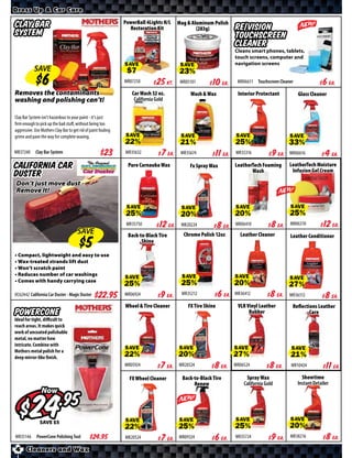 Dress Up & Car Care

                                                               PowerBall 4Lights H/L   Mag & Aluminum Polish
Clay Bar                                                         Restoration Kit               (283g)          re|vision
System                                                                                                         Touchscreen
                                                                                                               Cleaner
                                                                                                               Cleans smart phones, tablets,
                                                                                                               touch screens, computer and
                                                                                                               navigation screens
            SAVE                                               SAVE                     SAVE
                                                                                                                MR06611 Touchscreen Cleaner              $ *X*
                                                               MR07250    $ *X* Kt.     MR05101   $ *X* Ea.                                              Ea.
Removes the contaminants                                          Car Wash 32 oz.           Wash & Wax          Interior Protectant           Glass Cleaner
washing and polishing can’t!                                       California Gold


Clay Bar System isn’t hazardous to your paint - it’s just
firm enough to pick up the bad stuﬀ, without being too
aggressive. Use Mothers Clay Bar to get rid of paint fouling
grime and pave the way for complete waxing.
                                                               SAVE                     SAVE                   SAVE                      SAVE
MR37240      Clay Bar System                                   MR35632    $ *X* Ea.     MR35674   $ *X* Ea.    MR35316    $ *X* Ea.      MR06616     $ *X* Ea.
California Car                                                   Pure Carnauba Wax          Fx Spray Wax       LeatherTech Foaming
                                                                                                                      Wash
                                                                                                                                         LeatherTech Moisture
                                                                                                                                          Infusion Gel Cream
Duster
Don’t just move dust -
Remove It!

                                                                SAVE                    SAVE                   SAVE                      SAVE

                                                                MR35750   $ *X* Ea.     MR20224    $ *X* Ea.   MR06410    $ *X* Ea.      MR06310      $ *X* Ea.
                                       SAVE                      Back-to-Black Tire      Chrome Polish 12oz      Leather Cleaner         Leather Conditioner
                                                                       Shine

• Compact, lightweight and easy to use
• Wax-treated strands lift dust
• Won’t scratch paint
• Reduces number of car washings
• Comes with handy carrying case                               SAVE                     SAVE                   SAVE                      SAVE

OC62442 California Car Duster - Magic Duster       $*X*        MR06924    $ *X* Ea.     MR35212    $ *X* Ea.   MR36412    $ *X* Ea.      MR36312     $ *X* Ea.
                                                               Wheel & Tire Cleaner        FX Tire Shine        VLR Vinyl Leather         Reﬂections Leather
PowerCone                                                                                                            Rubber                      Care
Ideal for tight, diﬃcult to
reach areas. It makes quick
work of uncoated polishable
metal, no matter how
intricate. Combine with
Mothers metal polish for a                                     SAVE                    SAVE                    SAVE                       SAVE
deep mirror-like finish.
                                                               MR05924    $ *X* Ea.    MR20324    $ *X* Ea.    MR06524   $ *X* Ea.        MR10424     $ *X* Ea.
                                                                 FX Wheel Cleaner        Back-to-Black Tire         Spray Wax                   Showtime
                                                                                              Renew                California Gold            Instant Detailer
                Now

                  $
                 SAVE                                          SAVE                    SAVE                    SAVE                      SAVE

MR35146      PowerCone Polishing Tool           $*X*           MR20524    $ *X* Ea.    MR09324    $ *X* Ea.    MR35724    $ *X* Ea.      MR38216      $ *X* Ea.
4      Cleaners and Wax
 