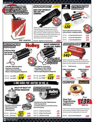 Air & Fuel

 From Street Rod to                                Run More Boost!                                                                      Stealth In-Tank
 Sport Compact - We                                High flow capability
                                                                                                                                        Fuel Pumps
 have the Fuel System                              and low cost
 Components you need!                              combined



                                                                                                                         SAVE
                                                   Reliable performance and high volumes of fuel flow for
                                                   roughly half the cost of comparable performance fuel
                                                   pumps. The AEM High Flow Fuel Pump flows 320 lph (84            Drop in replacements pumps for fuel
                                                   gph) at 43 PSI and is capable of supporting over 1,000 HP at    injected vehicles, a whopping 340LPH!
                                                   43 PSI. The AEM High Flow Fuel Pump is designed for in-tank
                                                                                                                   AF11140      In-Tank 340 Stealth Centre In            $*X*
                                                   mounting for use with gasoline and features a compact
                                                   39mm diameter that fits most applications.                      AF11141      In-Tank 340 Stealth Oﬀset In             $*X*
                             (Well - except Gas)                                                                   AF11142      In-Tank 340 Stealth O/I O/O              $*X*
                                                   AW501000 High Flow In-Tank Fuel Pump               $*X*
Holley HP Inline                                                          Holley Dominator                          A1000 Fuel Pump
Fuel Pumps                                                                In-Line Fuel Pumps
A heavy duty
fuel pump for                                                                                                         SAVE
the street




 • 100,000+ Mile Durability
 • Georotor technology
                                                                        2
                                                   • 1st stage for street duty
                                                   • 2nd Stage for BIG POWER!
                                                                                  Two Stage Fuel
                                                                                  pump for street/
                                                                                  strip action!
                                                                                                                   Capable of supporting up to 1500hp, this is the pump that
                                                                                                                   started it all. Durable, reliable and really good looking! Add a
                                                                                                                   regulator for either carbureted or fuel injected applications.

                                                                                                                  AF11101       A1000 Fuel Pump
                                                                                                                                                                        $*X*
 • -8AN O-Ring inlet/outlet                        • -10AN O-Ring inlet/outlet                                     A1000-6 F/Inj. Bypass                A1000 Carb Bypass
 • Return Style Regulator Required                 • Return Style Regulator Required                                    Regulator                          Regulator


 HO12-700 up to 700HP
                             SAVE                  HO12-1400 up to 1400HP           SAVE
                                          $*X*                                                        $*X*
                                                                                                                  AF13109                           AF13204
 HO12-890 up to 900HP                     $*X*     HO12-1800 up to 1800HP                             $*X*                        $ *X* Ea.                          $ *X* Ea.

                  O-Ring Radius Port Adaptors on Page 46                                                           Wire it Up!
                    Holley HP Billet F/P           Holley HP Inline
                    Bypass Regulator               Fuel Filters

                                                                                                                                                                  Now


• Use in Return-Style Fuel Systems   Set it and
                                                   • CNC Machined from 6061-T6 Billet Aluminum
                                                   • -8AN O-Ring Inlet/Outlet
                                                   • For optimum eﬃciency use one before and one
                                                                                                                    Keep Your
                                                                                                                    Pump Working
                                                                                                                    at Maximum
                                                                                                                    Efficiency
                                                                                                                                                                    $
                                                                                                                                                                   SAVE
• -8AN O-Ring Inlet/Outlet           forget it!    after your fuel pump
• -6AN O-Ring Return                                                                                                Painless’ electric fuel pump wiring kit prevents voltage drops
• 1/4”NPT Gauge Port                               HO162-554 10 Micron Post Pump EFI                                that can lower your fuel pump’s output and protects your
                            SAVE                                                                      $*X*          electrical system from voltage spikes at the same time!
HO12-845 Carb 4.5-9 psi                  $*X*      HO162-555 40 Micron Post Pump Carb                 $*X*
HO12-846 EFI 40-70 psi                   $*X*      HO162-564 100 Micron Pre Pump                      $*X*         PW50102      Electric Fuel Pump Relay Kit


44 Fuel System
 
