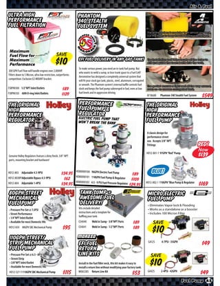 Air & Fuel

Ultra High                                                      Phantom
Performance                                                     340 Stealth
Fuel Filtration                                                 Fuel System
                                                                                                                                      The entire system is modular to ﬁt almost any tank,
                                                                                                                                      cut the foam to keep the fuel pump submerged.




 Maximum
 Fuel Flow for                                 SAVE
 Maximum                                                         EFI Fuel Delivery in any Gas Tank!                                    The installation tool helps locate all the holes to
                                                                                                                                       drill and guide the foam bafﬂ e into the tank.
 Performance
                                                                 To make serious power, you need an in-tank fuel pump. But
300 GPH Fuel Flow will handle engines over 2,000HP.
                                                                 who wants to weld a sump, or lose trunk space to a Fuel Cell?
Filters down to 5 Micron, ultra low restriction, outperforms
                                                                 Aeromotive has designed a completely universal system that
competition. Exclusive EZ-MOUNT bracket.
                                                                 will fit your stock gas tank, plastic, steel, aluminum, corrugated
                                                                 or smooth. The Phantom system’s internal baﬄe controls fuel          The gasket ensures a tight seal all the way around,
FSRPM300 1/2”NPT Inlet/Outlets                      $*X*         slosh and keeps the fuel pump submerged in fuel, even at low         even on an uneven corrugated tank.
FSRPM350 -8AN O-ring Inlet/Outlets                               fuel levels and in aggressive driving.
                                                    $*X*                                                                              AF18688    Phantom 340 Stealth Fuel System    $*X*
The Original                                                     Performance                                                          The Original
High                                                             Fuel Pump &                                                          High
Performance                                                      Regulator                                                            Performance
                                                                 Electric Fuel Pump that
Regulator                                                        won’t break the bank                                                 Fuel Pump
                                                                                                                                      A classic design for
                                                                                                                                      performance street
                                                                                                                                      use. Accepts 3/8”-NPT
                                                                                                                                      Fittings                                     RED!
                                                                                                                                                                                   Now
                                                                                                                                      HO12-801-1 97GPH “Red” Pump                  $*X*
Genuine Holley Regulators feature a shiny finish, 3/8”-NPT                                                                                                                          $
ports, mounting bracket and hardware!


HO12-803 Adjustable 4.5-9PSI                         $*X*      HO80000100 96GPH Electric Fuel Pump
                                                                                                                     $*X*                 BLUE!
HO12-803BP Adjustable Bypass 4.5-9PSI                          HO80000101 110GPH Fuel Pump & Regulator
                                                     $*X*                                                            $*X*
HO12-804 Adjustable 1-4PSI                                     HO80000103 4.5 - 9 PSI Fuel Pressure Regulator                         HO12-802-1 110GPH “Blue Pump & Regulator
                                                     $*X*                                                            $*X*
80GPH Street                                                      Tank Sump =                                                          Micro Electric
Mechanical                                                        Awesome Fuel                                                         Fuel Pump
Fuel Pump                                                         Delivery!                                                            • Eliminates Vapor lock & Flooding
                                                                 Kits include detailed                                                 • Works as a standalone or a booster
• Pressure Pre-Set @ 7.5PSI
                                                                 instructions and a template for                                       • Includes 100 Micron Filter
• Street Performance
                                                                 baﬄing your tank.
• 1/4”NPT Inlet/Outlet
• Available for most Domestic V8s                                CE4040       Weld in Sump - 3/8”NPT Ports            $*X*                 SAVE
HO12-834 80GPH SBC Mechanical Pump                               CE4041       Weld in Sump - 1/2”NPT Ports            $*X*

 110GPH Street/                                                                                                                                   4-7PSI - 35GPH
 Strip Mechanical                                                EFI Fuel                                                              GA12S

 Fuel Pump                                                       Return
 • Pressure Pre-Set @ 6.5 - 8PSI                                 Line Kits                                                               SAVE
 • Street/Strip
 • 3/8”NPT Inlet/Outlet                                          Install in the fuel ﬁller neck, this kit makes it easy to
 • Available for most Domestic V8s                               install a return line without modifying your factory tank.
 HO12-327-11110GPH SBC Mechanical Pump                           MO65385 Return Line Kit                                               GA42S      2-4PSI - 42GPH

                                                                                                                                                                    Fuel Pump 45
 