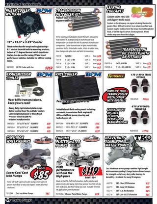 Engines & Components
                                                                                                                             Leaking
HI-TEK Cooler                                             Transmission                                                       Coolant?
with Fan                                                  Oil Cooler Kit                                                     Coolant colors vary, slick
                                                          Protect your transmission
                                                          or power steering                                                  and slippery to the touch.
                                                                                                                             Coolant on the driveway can signal a leaking thermostat
                                                                                                                             gasket. More diﬃcult to detect is an intake manifold leak.
                                                                                                                             Coolant may be visible where the intake meets the cylinder
                                                                                                                             head, or on the dipstick when checking the oil. White
                                                                                                                             smoke may come from the tailpipe.
                                                          These coolers use Turbulators inside the tubes for superior
                                                          heat transfer. A 20 degree drop in transmission fluid
12” x 13.5” x 3.25” Cooler                                temperature can double the life of automatic transmission
These coolers handle tough cooling jobs using a           components. Cooler transmission oil gives more reliable,
                                                          consistent shifts. Kit includes cooler, 4-feet of rubber hose,
9.5” electric fan with built-in mounting brackets.
Include a 175 degree thermal switch to activate           hose clamps and nylon nuts and bolts for mounting.                                   Transmission
the fan. Can be used for racing, RV and street            FX4110       5x12 Kit                    SAVE        Now
                                                                                                                                               Oil Cooler with
performance vehicles. Suitable for all ﬂuid cooling
                                                          FX4116       7 1/2 x 12 Kit              SAVE        Now
                                                                                                                                               AN Fittings
needs.
                                                          FX4118       7 1/2 x 15 Kit              SAVE        Now         FX4110-6     5x12 -6 AN Kit             SAVE    Now
BM70297     HI-TEK Cooler with Fan                        FX4120       7 1/2 x 20 Kit              SAVE        Now         FX4120-6     7 1/2 x 20 -6 AN Kit       SAVE    Now
                                                 $*X*
Transmission                                              Race Cooler                                                                                      -6 TO 1/4 NPSM TRANS
Cooler                                                                                                                                                            FITTINGS




                                                                                                                             Simplify your
                                                                                                                             tranny cooler
                                                                                                                             installation                  RU640520
 Heat kills transmissions,                                Features 1/2” NPT Ports                                            with Russell!                                $ *X*Pr.
 keep yours cool!
                                                                                                                                                               -8 TO 1/4”NPSM(PR)
 • Heavy-Duty rigid stacked-plate design                                                                                                                           TRANNY BLK
                                                          Suitable for all ﬂuid cooling needs including:                     Easily adapt
 • Better cooling than ‘ﬁn and tube’ coolers
                                                          automatic transmission ﬂuid, engine oil,                           AN lines
 • Lightweight aluminum w/ black ﬁnish
                                                          diﬀerential ﬂuid, power steering and
 • Pressure tested to 200 PSI
                                                          turbocharger oil.
                                                                                                                             to most
 • Includes installation kit                                                                                                 th350 / 400
 BM70255     11”x5.75”x0.75” - 9,800BTU            $*X*   BM70266       11”x8.00”x1.25” - 20,500BTU               $*X*       Transmissions
 BM70264     11”x5.75”x1.5” - 14,400BTU            $*X*   BM70273       11”x5.75”x1.5” - 15,000BTU                $*X*
 BM70268     11”x7.25”x.75” - 13,000BTU            $*X*   BM70274       11”x11”x1.55” - 29,200BTU                 $*X*                                     RU640530       $ *X*Pr.

Cast Iron                                                 Chrome                                                           Heavy Duty
Water Pumps                                               Plated Water                                                     Aluminum
                                                          Pumps                                                            Water Pumps


                                                                                                      From
                                                          High
Super Cool Cast
Iron Pumps
                                       From

                                          $
                                                          performance
                                                          without the
                                                          high price
                                                                                                        $
                                                                                                       SAVE
                                                                                                                            Cast Aluminum water pumps combine light weight
                                                                                                                            with maximum cooling! Pumps feature finned snouts
                                                                                                                            for strength and a heavy duty roller bearing for
                                                                                                                            durability. Available for many V8 engines.

These Tuﬀ Stuﬀ Supercool water pumps create up to 30      Made in the USA, Tuﬀ Stuﬀ smoothes, buﬀs, polishes and
                                                          plates more water pump styles than anyone else. Not only do        AA2710     SBC - Short STD Rotation             $*X*
percent more flow to help cool engines under abnormal
conditions.                                               they look good, but they’ll keep you cool. Available for most      AA2711     SBC - Long STD Rotation              $*X*
                                                          V8 applications, even flatheads!                                   AA2715     SBF - 5.0L Rev Rotation              $*X*
TU1354N    Cast Iron Water Pumps                 $*X*     TU1354NA Chrome Plated Water Pumps                     $*X*        AA2716     SBF - 289-302 STD Rotation           $*X*
52 Water Pumps
 