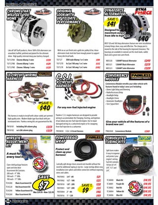 Ignition & Electrical

 Chrome that                                                         Original                                                           DynaForce
 will get you                                                        look with                                                          Alternator
 home                                                                up to date                                                            SAVE UP
                                                                                                                                                TO
                                                                     performance
                                                                                                                                        Designed for
                                                                                                                                        maximum output                                  160 Amp
                                                                                                                                                                                            ADD
                                                                                                                                        from idle to high rpm
                                                                                                                                                                                     $40
                                                                                                                                        MSD 120 and 160 Amp alternators feature one-wire installation
                                                                                                                                        to keep things clean, easy and eﬀective. The charge post is
                                                                                                                                        moved to the side of the housing for improved clearance. The
  Like all Tuﬀ Stuﬀ products, these 100% USA alternators are          With an as cast finish and a gold zinc pulley & fan, these
                                                                                                                                        housings are available in natural cast for stock looks, subtle
  smoothed, buﬀed, polished and plated for the ultimate               alternators look stock but have enough power to support
                                                                                                                                        black and a great new satin finish.
  shine. High quality internals keep your battery charged.            heavy electrical loads.
 TU7127NA Chrome 80amp 3-wire                          $*X*         TU7127       OEM style 80amp 1 or 3 wire              $*X*            MD5320       120AMP Natural Alternator             $*X*
 TU7127NB Chrome 80amp 1-wire                          $*X*         TU7127D      As Cast 100 amp 1 or 3 wire              $*X*            MD5321       120AMP Black Alternator               $*X*
 TU7127ND Chrome 100amp 1-wire                         $*X*         TU7127K      As Cast 140 amp 1 or 3 wire              $*X*            MD5323       120AMP Satin Alternator               $*X*
 12 Circuit Wiring
 Harness                                                            C.S.I.
                                                                    4 Circuit
                                                                                                                                         Convenience
                                                                                                                                         Module
                                                                                                                                         Convenience Module retroﬁts your older vehicle with
                                                                    Harness                                                              features found in today’s new cars! Including:
                                                                                                                                         • Dome Light Delay and Dimming
                                                                                                                                         • Radio/Accessory Delay
                                                                                                                                         • Headlight Delay
                                                                                                                                         • Headlight Chime
                                                                                                                                         • Automatic Headlights
                                                 SAVE UP
                                                      TO                                                                                 • Turn Signal Alert
                                                                      For any non-fuel injected engine


  This harness is ready to install with colour coded, pre-printed   Painless’ C.S.I. engine harnesses are designed to provide
  high quality wire. Modern blade type fuse block with pre-         wiring to accommodate the Charging, Starting, and Ignition
  terminated wire. Painless wiring kits are guaranteed for life.    of just about any non-fuel injected engine. Use to repair            Give your vehicle all the features of a
                                                                    damaged wiring on a carbureted engine or for swapping                brand new car!
 PW10101      Including GM column plug                 $*X*         from fuel injection to a carburetor.
 PW10102      w/o GM column plug                       $*X*         PW30830 C.S.I - 4 Circuit Harness                                    PW63040 Convenience Module
                                                                                                                         $*X*                                                                $*X*

Wire Tie                                                            POWERBRAID                                                           Convoluted
Assortment                                                          WRAP                                                                 Tubing Kits
Kit
                                                                    Protect and                                                           Split loom makes
                                                                    clean up your
A must for                                                          harness!
                                                                                                                                          it easy to organize
every tool box                                                                                                                            and protect your
                                                                                                                                          engine’s wiring.
                                                                                                                                          Each kit contains
Clam-shell package features                                         Laterally split design closes around wire bundle without the          10 feet of 1/4”,
open and shut door                                                  need for additional taping or zip ties. Large overlap allows easy     3/8”, 1/2” and
Assortment Kit Contains:                                            installation over splices and inline connectors without exposing      3/4”.
200 each - 4” 18lb.                                                 wires and cables.
100 each - 7” 50lb.
100 each - 11” 50lb.
                                            SAVE                     PW70903 3/4” - 6ft                                   $*X*
                                                                     PW70902 1/2” - 10ft                                  $*X*             TC38000      Black Kit                           $*X*
TC43200     Black Assortment Kit
                                                                     PW70910      1/8” - 20ft
                                                                                                       SAVE        UP
                                                                                                                   TO
                                                                                                                          $*X*             TC38001      Purple Kit                          $*X*
TC43220     Red Assortment Kit
                                                                     PW70901 1/4” - 20ft                                  $*X*             TC38002      Red Kit                             $*X*
TC43240     Yellow Assortment Kit
                                            Was $ • Now $            PW70904 2” - 4ft                                     $*X*             TC38004      Yellow Kit                          $*X*
TC43260     Blue Assortment Kit
                                                                     PW70916      1” - 12ft                               $*X*             TC38006      Blue Kit                            $*X*
58 Alternator
 