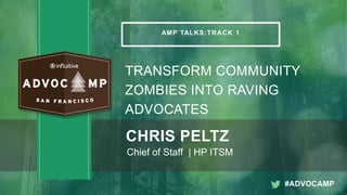 © Copyright 2014 Hewlett-Packard Development Company, L.P. The information contained herein is subject to change without notice.
AMP TALKS:TRACK 1
TRANSFORM COMMUNITY
ZOMBIES INTO RAVING
ADVOCATES
CHRIS PELTZ
Chief of Staff | HP ITSM
#ADVOCAMP
 