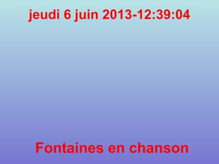 jeudi 6 juin 2013-12:39:04
Fontaines en chanson
 