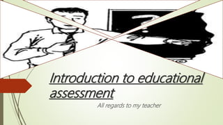 Introduction to educational
assessment
All regards to my teacher
 