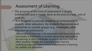 Assessment of Learning
• The purpose of this kind of assessment is usually
SUMMATIVE and is mostly done at the end of a ta...
