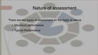 There are two types of assessment on the basis of nature
• Maximum performance
• Typical Performance
Nature of assessment
 