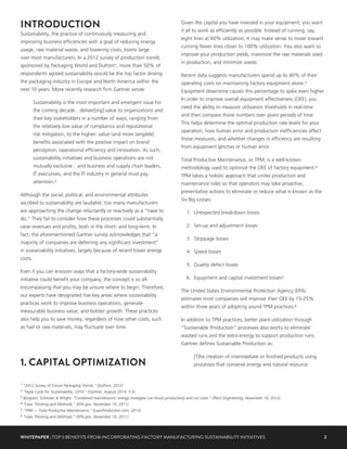 2WHITEPAPER | TOP 5 BENEFITS FROM INCORPORATING FACTORY MANUFACTURING SUSTAINABILITY INITIATIVES
INTRODUCTION
Sustainability, the practice of continuously measuring and
improving business efficiencies with a goal of reducing energy
usage, raw material waste, and lowering costs, looms large
over most manufacturers. In a 2012 survey of production trends
sponsored by Packaging World and DuPont1, more than 50% of
respondents agreed sustainability would be the top factor driving
the packaging industry in Europe and North America within the
next 10 years. More recently research firm Gartner wrote:
Sustainability is the most important and emergent issue for
the coming decade…deliver[ing] value to organizations and
their key stakeholders in a number of ways, ranging from
the relatively low value of compliance and reputational
risk mitigation, to the higher- value (and more tangible)
benefits associated with the positive impact on brand
perception, operational efficiency and innovation. As such,
sustainability initiatives and business operations are not
mutually exclusive…and business and supply chain leaders,
IT executives, and the IT industry in general must pay
attention.2
Although the social, political, and environmental attributes
ascribed to sustainability are laudable, too many manufacturers
are approaching the change reluctantly or reactively as a “have to
do.” They fail to consider how these processes could substantially
raise revenues and profits, both in the short- and long-term. In
fact, the aforementioned Gartner survey acknowledges that “a
majority of companies are deferring any significant investment”
in sustainability initiatives, largely because of recent lower energy
costs.
Even if you can envision ways that a factory-wide sustainability
initiative could benefit your company, the concept is so all-
encompassing that you may be unsure where to begin. Therefore,
our experts have designated five key areas where sustainability
practices work to improve business operations, generate
measurable business value, and bolster growth. These practices
also help you to save money, regardless of how other costs, such
as fuel or raw materials, may fluctuate over time.
1. CAPITAL OPTIMIZATION
Given the capital you have invested in your equipment, you want
it all to work as efficiently as possible. Instead of running, say,
eight lines at 60% utilization, it may make sense to move toward
running fewer lines closer to 100% utilization. You also want to
improve your production yields, maximize the raw materials used
in production, and minimize waste.
Recent data suggests manufacturers spend up to 40% of their
operating costs on maintaining factory equipment alone.3
Equipment downtime causes this percentage to spike even higher.
In order to improve overall equipment effectiveness (OEE), you
need the ability to measure utilization thresholds in real-time
and then compare those numbers over given periods of time.
This helps determine the optimal production rate levels for your
operation, how human error and production inefficiencies affect
those measures, and whether changes in efficiency are resulting
from equipment glitches or human error.
Total Productive Maintenance, or TPM, is a well-known
methodology used to optimize the OEE of factory equipment.4
TPM takes a holistic approach that unites production and
maintenance roles so that operators may take proactive,
preventative actions to eliminate or reduce what is known as the
Six Big Losses:
1.	 Unexpected breakdown losses
2.	 Set-up and adjustment losses
3.	 Stoppage losses
4.	 Speed losses
5.	 Quality defect losses
6.	 Equipment and capital investment losses5
The United States Environmental Protection Agency (EPA)
estimates most companies will improve their OEE by 15-25%
within three years of adopting sound TPM practices.6
In addition to TPM practices, better plant utilization through
“Sustainable Production” processes also works to eliminate
wasted runs and the extra energy to support production runs.
Gartner defines Sustainable Production as:
[T]he creation of intermediate or finished products using
processes that conserve energy and natural resource
1 “2012 Survey of Future Packaging Trends.” (DuPont, 2012)
2 “Hype Cycle for Sustainability, 2014.” (Gartner, August 2014, 3-5)
3 Burgoon, Ecktman & Wright. “Combined maintenance, energy strategies can boost productivity and cut costs.” (Plant Engineering, November 18, 2012)
4 “Lean Thinking and Methods.” (EPA.gov, November 10, 2011)
5 “TPM — Total Productive Maintenance.” (LeanProduction.com, 2013)
6 “Lean Thinking and Methods.” (EPA.gov, November 10, 2011)
 