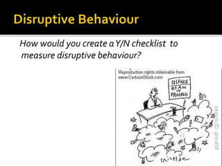 How would you create aY/N checklist to
measure disruptive behaviour?
 
