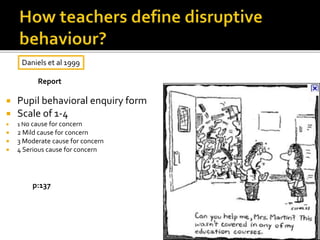  Pupil behavioral enquiry form
 Scale of 1-4
 1 No cause for concern
 2 Mild cause for concern
 3 Moderate cause for concern
 4 Serious cause for concern
Daniels et al 1999
Report
p:137
 