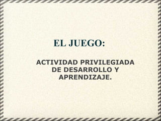   EL JUEGO:  ACTIVIDAD PRIVILEGIADA DE DESARROLLO Y APRENDIZAJE. 
