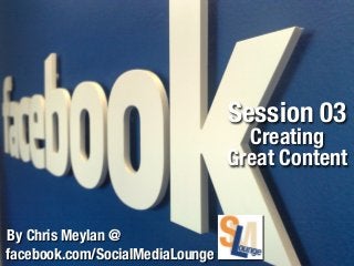 Session 03

Creating
Great Content
By Chris Meylan @
facebook.com/SocialMediaLounge

 