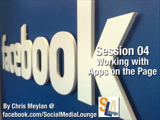 Session 04

Working with
Apps on the Page
By Chris Meylan @
facebook.com/SocialMediaLounge

 