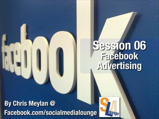Session 06
Facebook
Advertising

By Chris Meylan @
Facebook.com/socialmedialounge

 