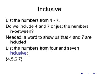 Inclusive List the numbers from 4 - 7. Do we include 4 and 7 or just the numbers in-between? Needed: a word to show us that 4 and 7 are included List the numbers from four and seven inclusive : {4,5,6,7} inclusive